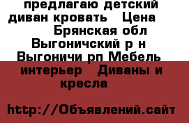 предлагаю детский диван кровать › Цена ­ 9 000 - Брянская обл., Выгоничский р-н, Выгоничи рп Мебель, интерьер » Диваны и кресла   